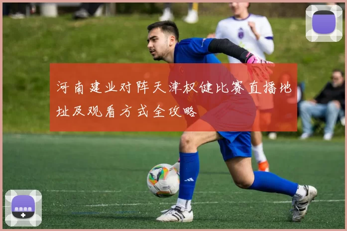 河南建业对阵天津权健比赛直播地址及观看方式全攻略