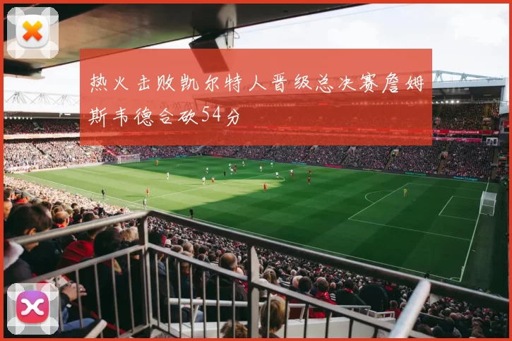 热火击败凯尔特人晋级总决赛詹姆斯韦德合砍54分