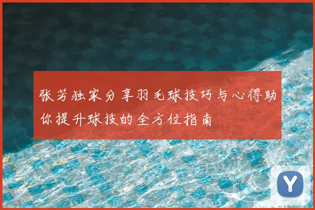 张芳独家分享羽毛球技巧与心得助你提升球技的全方位指南
