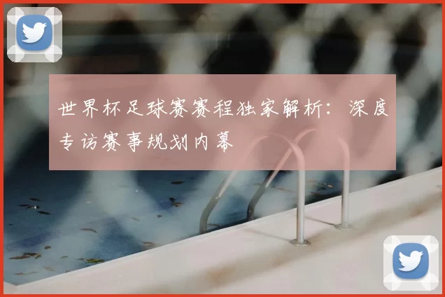世界杯足球赛赛程独家解析:深度专访赛事规划内幕