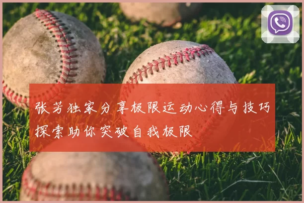 张芳独家分享极限运动心得与技巧探索助你突破自我极限