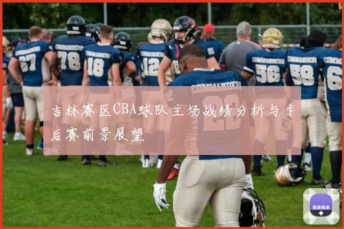 吉林赛区CBA球队主场战绩分析与季后赛前景展望