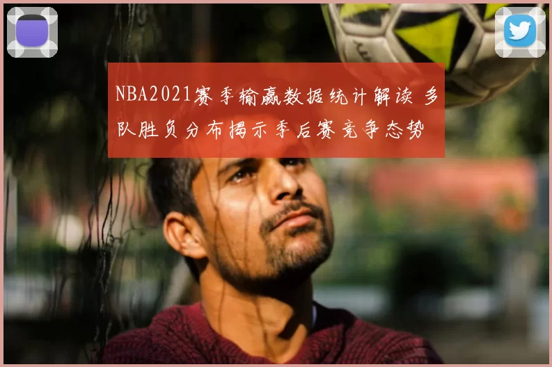 NBA2021赛季输赢数据统计解读 多队胜负分布揭示季后赛竞争态势