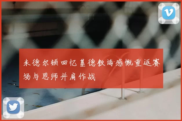 米德尔顿回忆基德教诲感慨重返赛场与恩师并肩作战
