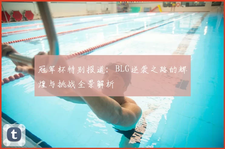 冠军杯特别报道:BLG逆袭之路的辉煌与挑战全景解析
