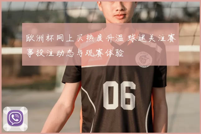 欧洲杯网上买热度升温 球迷关注赛事投注动态与观赛体验