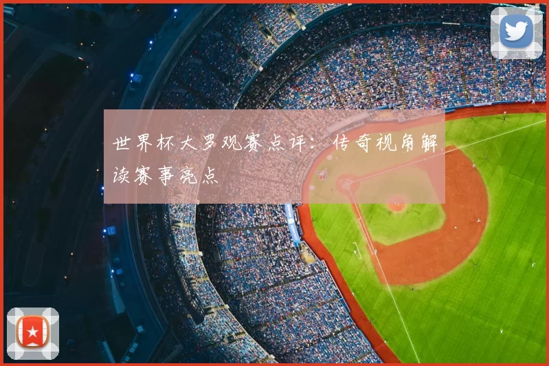 世界杯大罗观赛点评：传奇视角解读赛事亮点