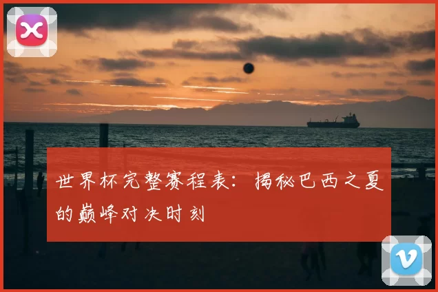 世界杯完整赛程表:揭秘巴西之夏的巅峰对决时刻
