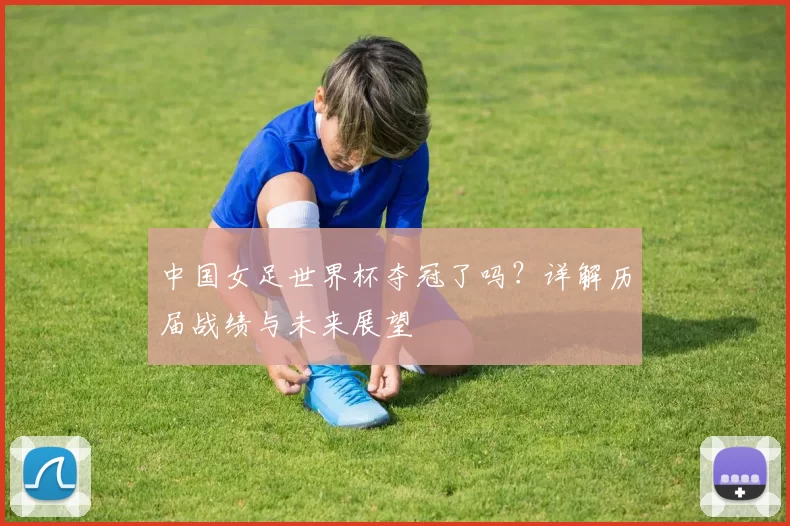 中国女足世界杯夺冠了吗？详解历届战绩与未来展望