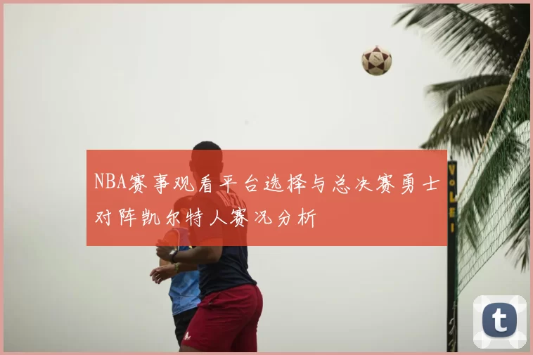 NBA赛事观看平台选择与总决赛勇士对阵凯尔特人赛况分析