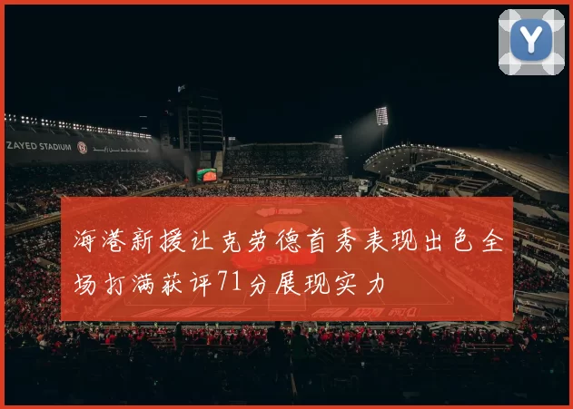海港新援让克劳德首秀表现出色全场打满获评71分展现实力