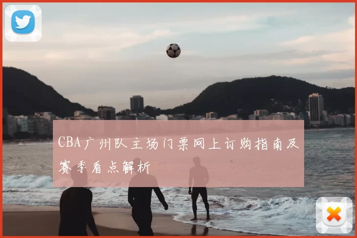 CBA广州队主场门票网上订购指南及赛季看点解析
