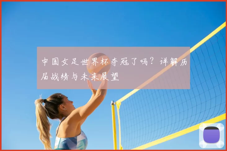 中国女足世界杯夺冠了吗？详解历届战绩与未来展望