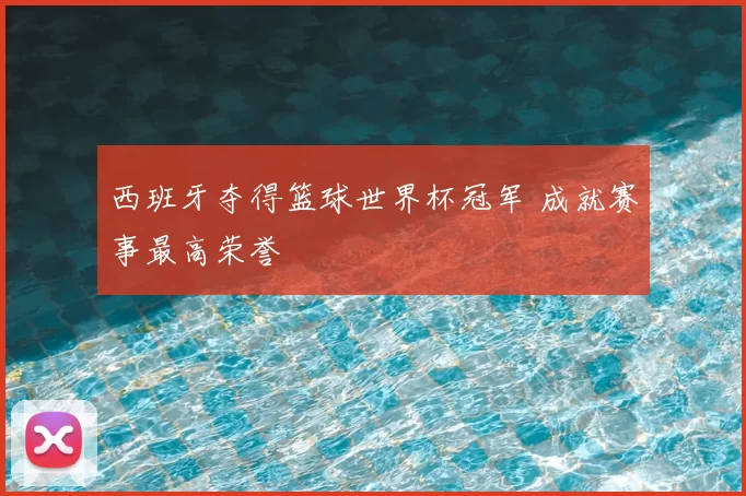 西班牙夺得篮球世界杯冠军 成就赛事最高荣誉