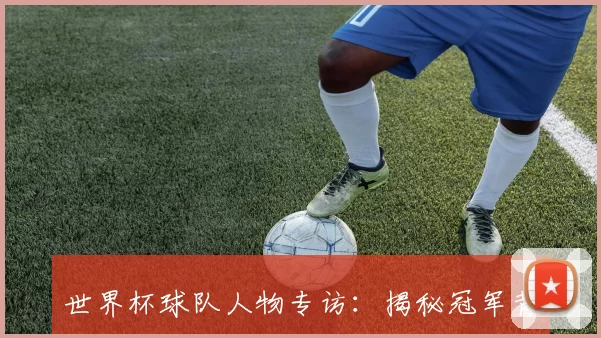 世界杯球队人物专访:揭秘冠军背后的灵魂人物