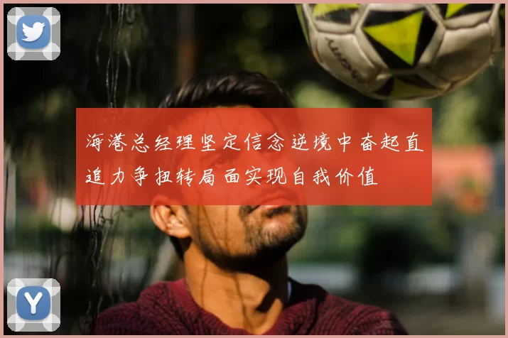 海港总经理坚定信念逆境中奋起直追力争扭转局面实现自我价值