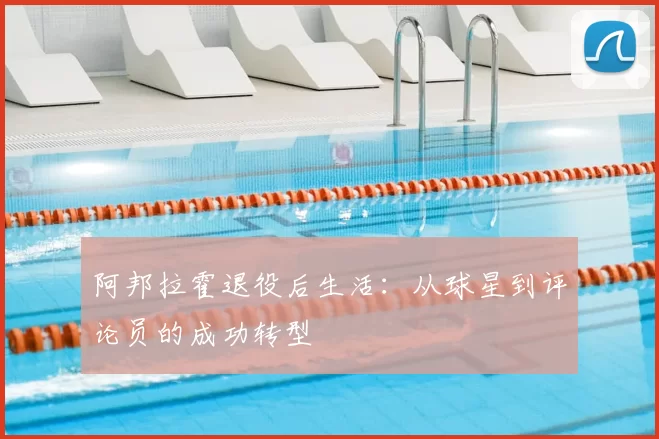 阿邦拉霍退役后生活:从球星到评论员的成功转型