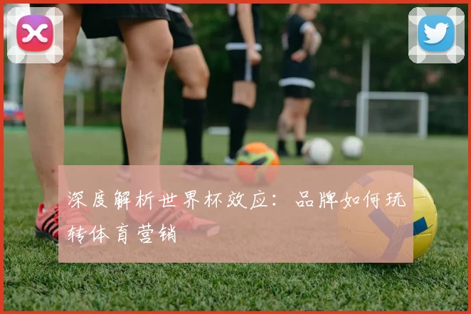 深度解析世界杯效应:品牌如何玩转体育营销