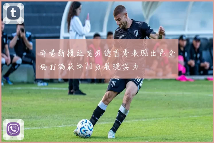 海港新援让克劳德首秀表现出色全场打满获评71分展现实力