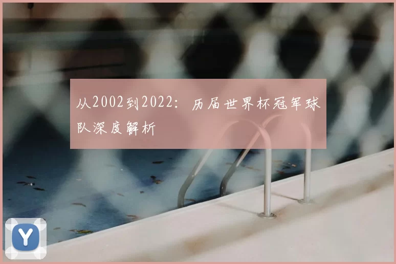 从2002到2022:历届世界杯冠军球队深度解析