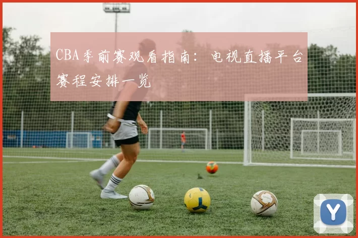 CBA季前赛观看指南：电视直播平台赛程安排一览