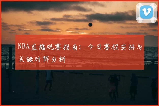 NBA直播观赛指南:今日赛程安排与关键对阵分析