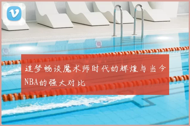 追梦畅谈魔术师时代的辉煌与当今NBA的强大对比