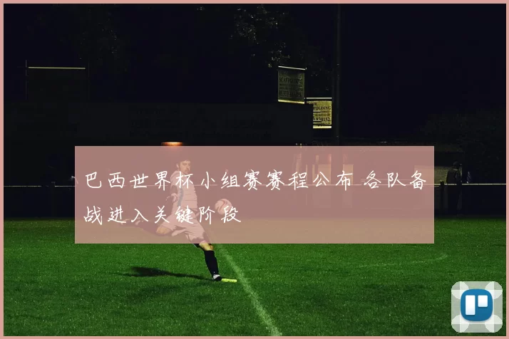 巴西世界杯小组赛赛程公布 各队备战进入关键阶段