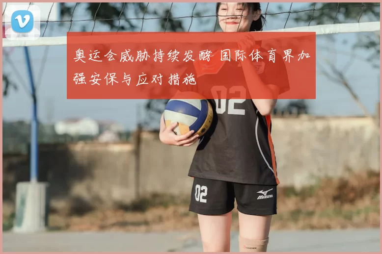 奥运会威胁持续发酵 国际体育界加强安保与应对措施