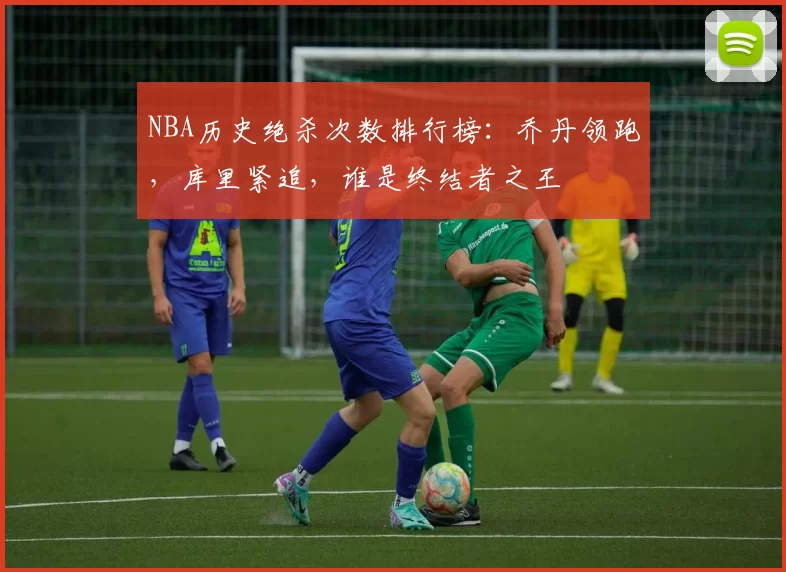 NBA历史绝杀次数排行榜:乔丹领跑,库里紧追,谁是终结者之王