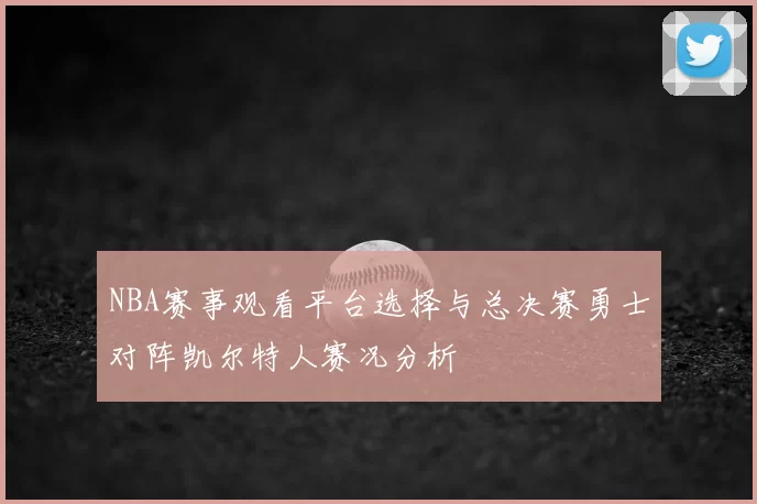 NBA赛事观看平台选择与总决赛勇士对阵凯尔特人赛况分析