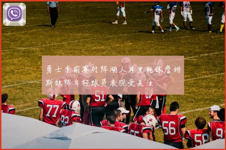 勇士季前赛对阵湖人库里轮休詹姆斯缺阵年轻球员表现受关注