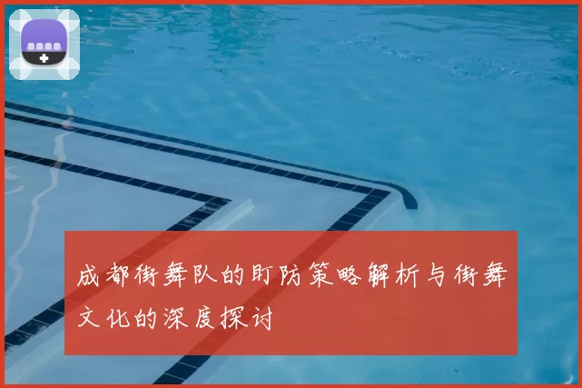 成都街舞队的盯防策略解析与街舞文化的深度探讨