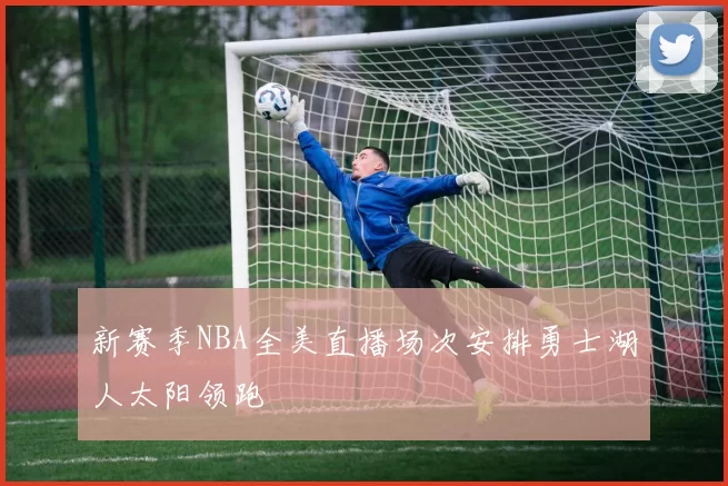 新赛季NBA全美直播场次安排勇士湖人太阳领跑