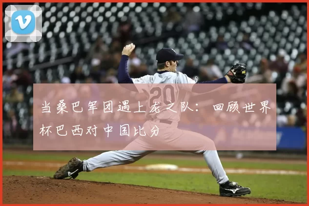当桑巴军团遇上龙之队:回顾世界杯巴西对中国比分
