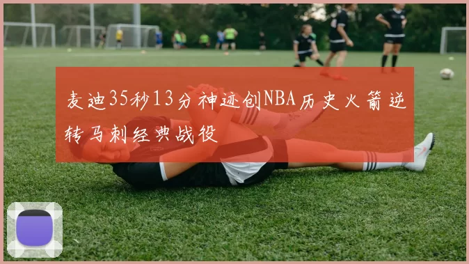 麦迪35秒13分神迹创NBA历史火箭逆转马刺经典战役