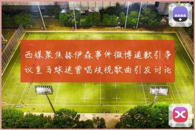 西媒聚焦赫伊森事件微博道歉引争议皇马球迷曾唱歧视歌曲引发讨论
