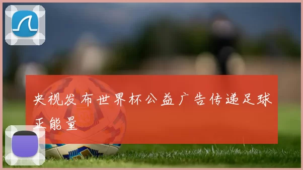 央视发布世界杯公益广告传递足球正能量