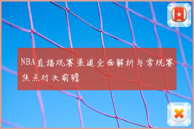 NBA直播观赛渠道全面解析与常规赛焦点对决前瞻