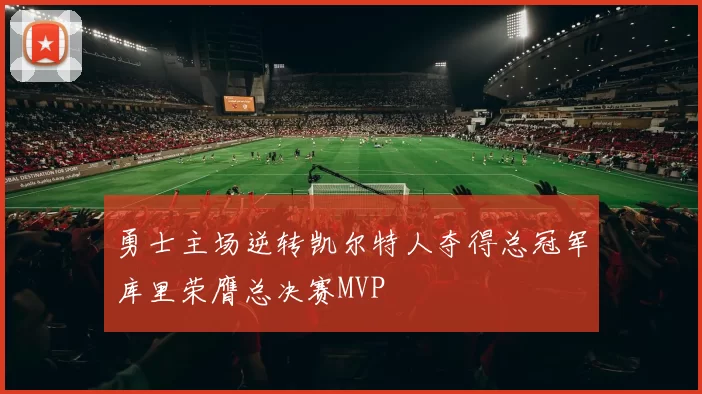勇士主场逆转凯尔特人夺得总冠军库里荣膺总决赛MVP