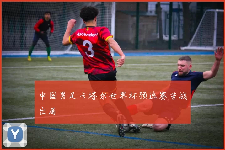 中国男足卡塔尔世界杯预选赛苦战出局