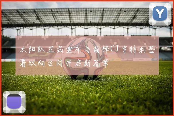 太阳队正式宣布与前锋CJ亨特利签署双向合同开启新篇章