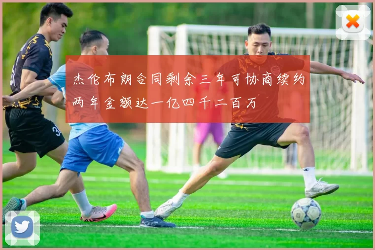 杰伦布朗合同剩余三年可协商续约两年金额达一亿四千二百万