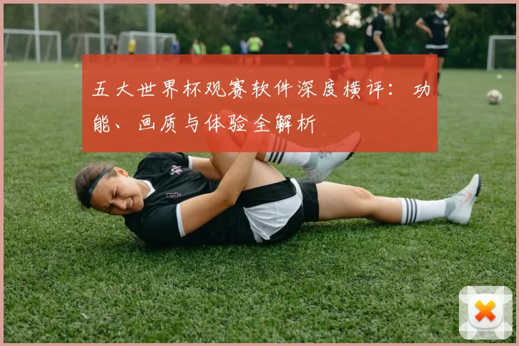 五大世界杯观赛软件深度横评：功能、画质与体验全解析