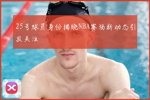 25号球员身份揭晓NBA赛场新动态引发关注