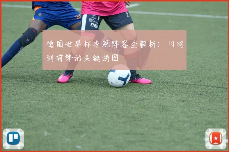 德国世界杯夺冠阵容全解析:门将到前锋的关键拼图