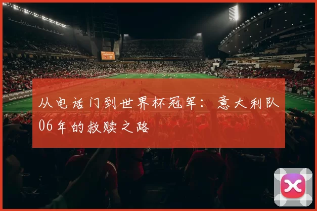 从电话门到世界杯冠军:意大利队06年的救赎之路