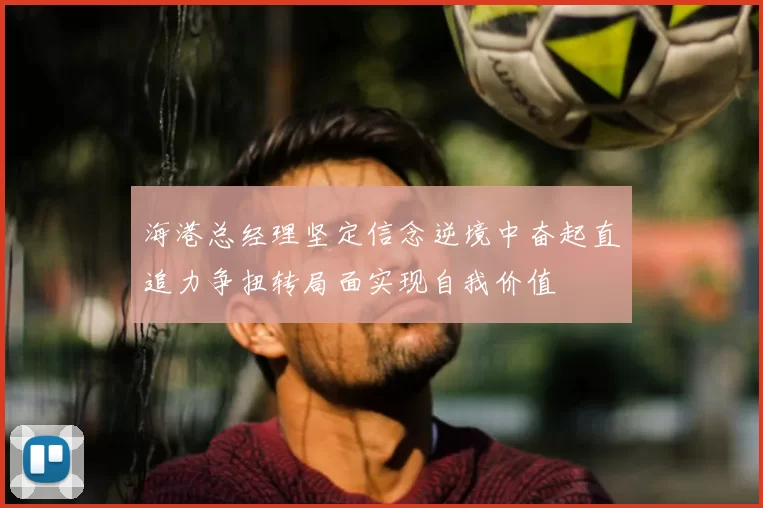 海港总经理坚定信念逆境中奋起直追力争扭转局面实现自我价值