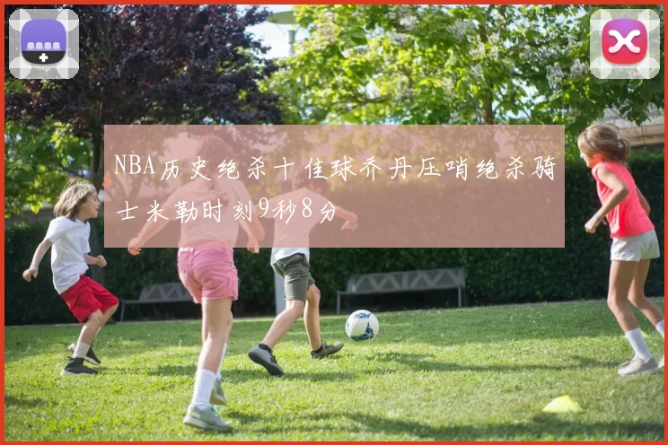 NBA历史绝杀十佳球乔丹压哨绝杀骑士米勒时刻9秒8分