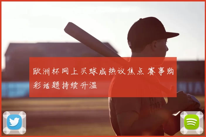 欧洲杯网上买球成热议焦点 赛事购彩话题持续升温